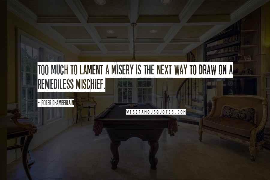 Roger Chamberlain Quotes: Too much to lament a misery is the next way to draw on a remediless mischief.