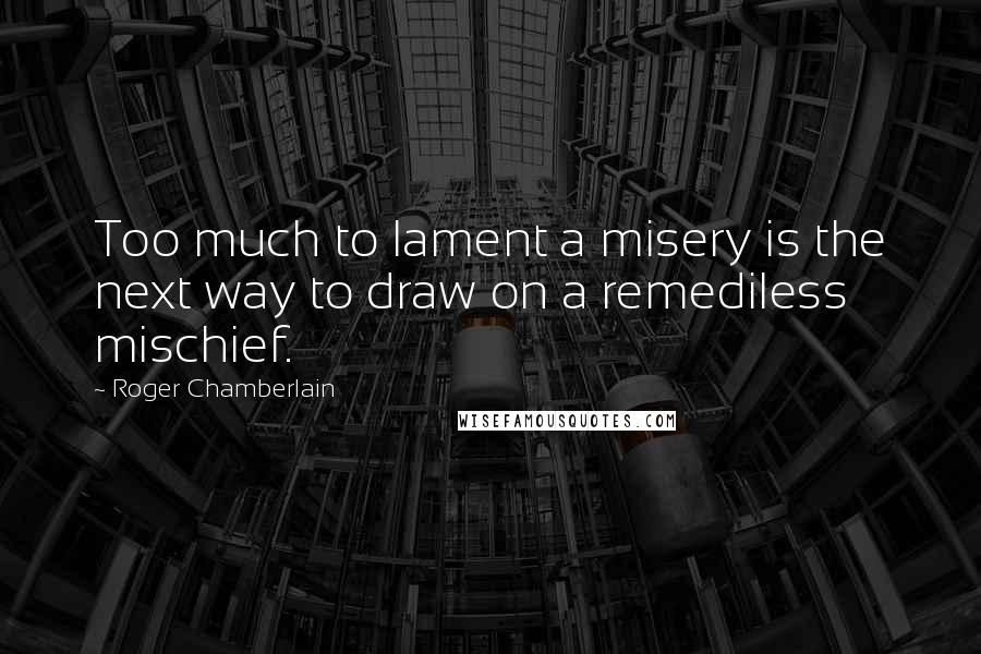 Roger Chamberlain Quotes: Too much to lament a misery is the next way to draw on a remediless mischief.