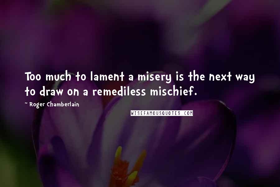 Roger Chamberlain Quotes: Too much to lament a misery is the next way to draw on a remediless mischief.