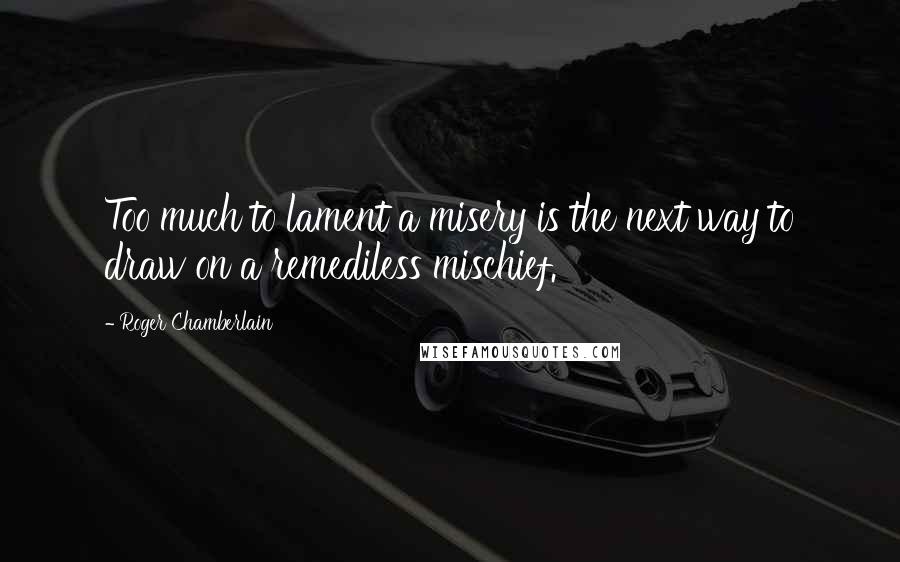 Roger Chamberlain Quotes: Too much to lament a misery is the next way to draw on a remediless mischief.