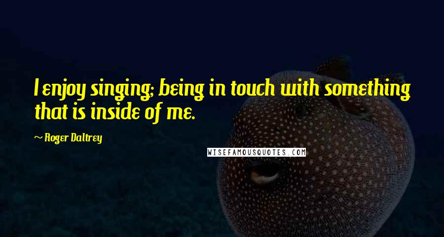 Roger Daltrey Quotes: I enjoy singing; being in touch with something that is inside of me.