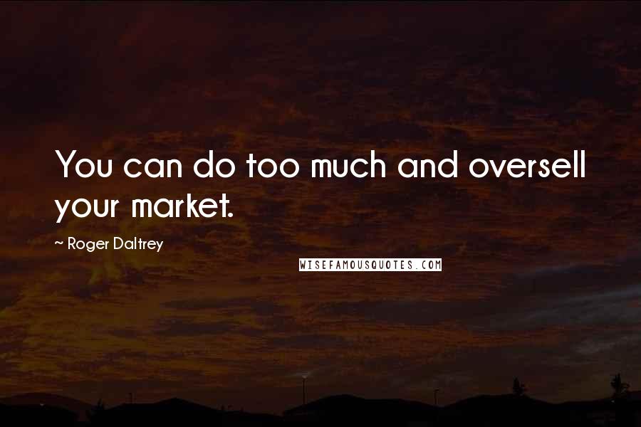 Roger Daltrey Quotes: You can do too much and oversell your market.