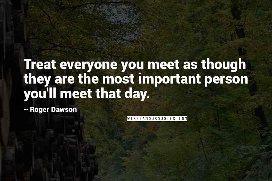 Roger Dawson Quotes: Treat everyone you meet as though they are the most important person you'll meet that day.