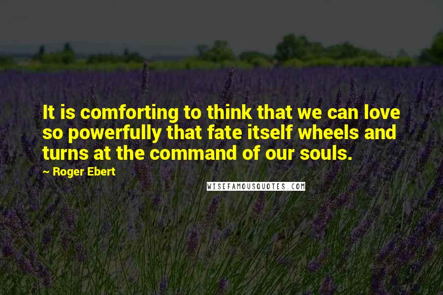 Roger Ebert Quotes: It is comforting to think that we can love so powerfully that fate itself wheels and turns at the command of our souls.