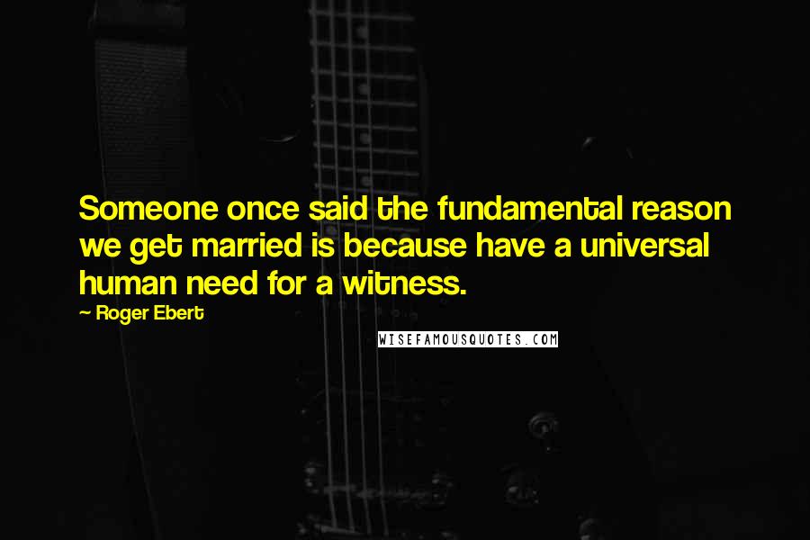 Roger Ebert Quotes: Someone once said the fundamental reason we get married is because have a universal human need for a witness.