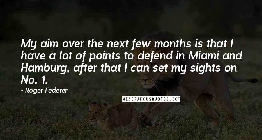 Roger Federer Quotes: My aim over the next few months is that I have a lot of points to defend in Miami and Hamburg, after that I can set my sights on No. 1.