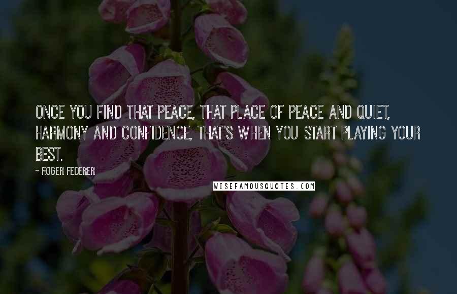 Roger Federer Quotes: Once you find that peace, that place of peace and quiet, harmony and confidence, that's when you start playing your best.