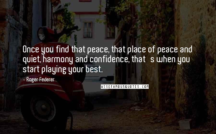 Roger Federer Quotes: Once you find that peace, that place of peace and quiet, harmony and confidence, that's when you start playing your best.