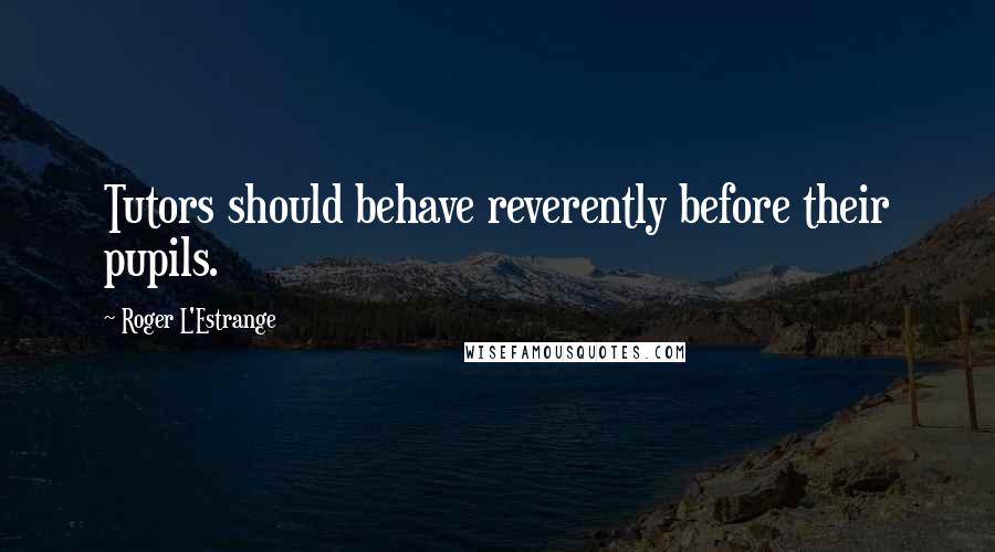 Roger L'Estrange Quotes: Tutors should behave reverently before their pupils.