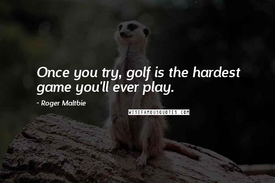 Roger Maltbie Quotes: Once you try, golf is the hardest game you'll ever play.