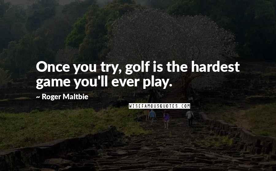 Roger Maltbie Quotes: Once you try, golf is the hardest game you'll ever play.