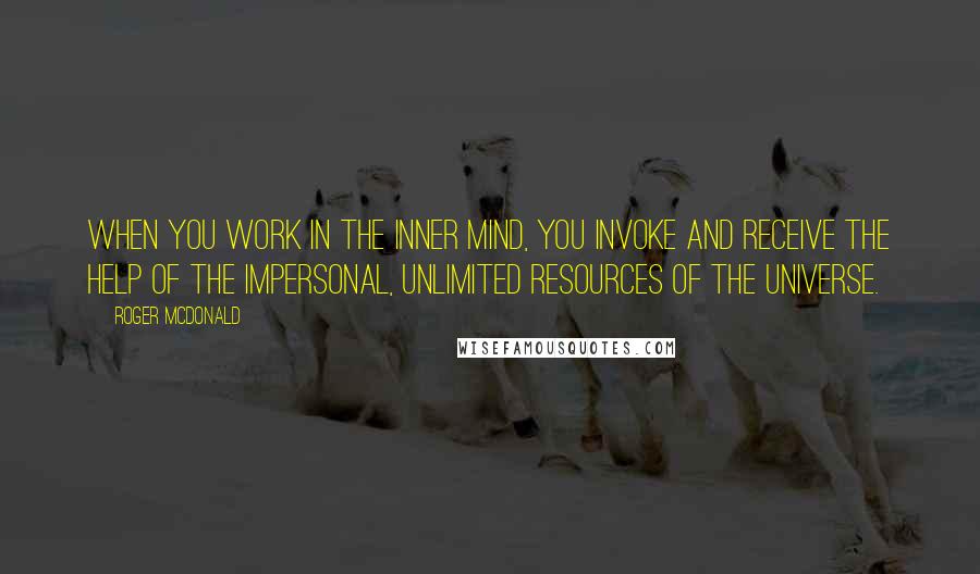 Roger McDonald Quotes: When you work in the inner mind, you invoke and receive the help of the impersonal, unlimited resources of the universe.