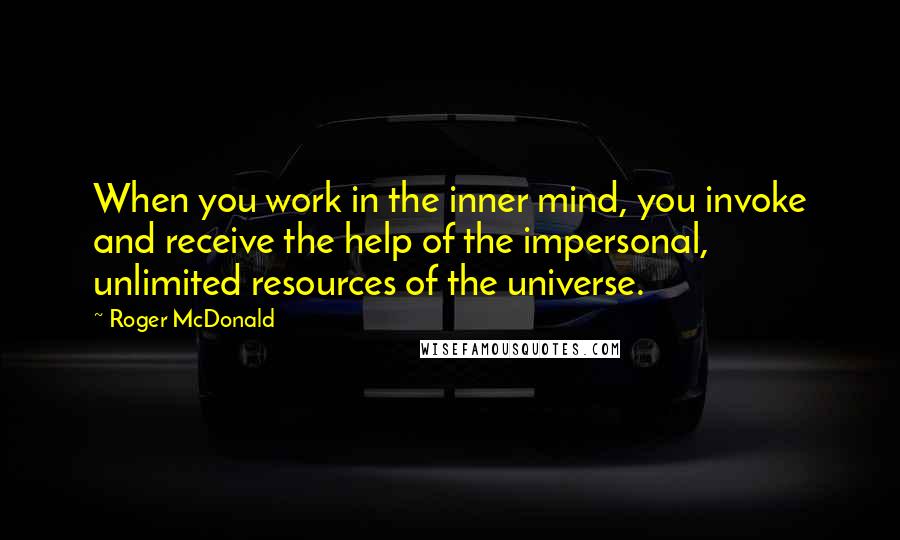 Roger McDonald Quotes: When you work in the inner mind, you invoke and receive the help of the impersonal, unlimited resources of the universe.