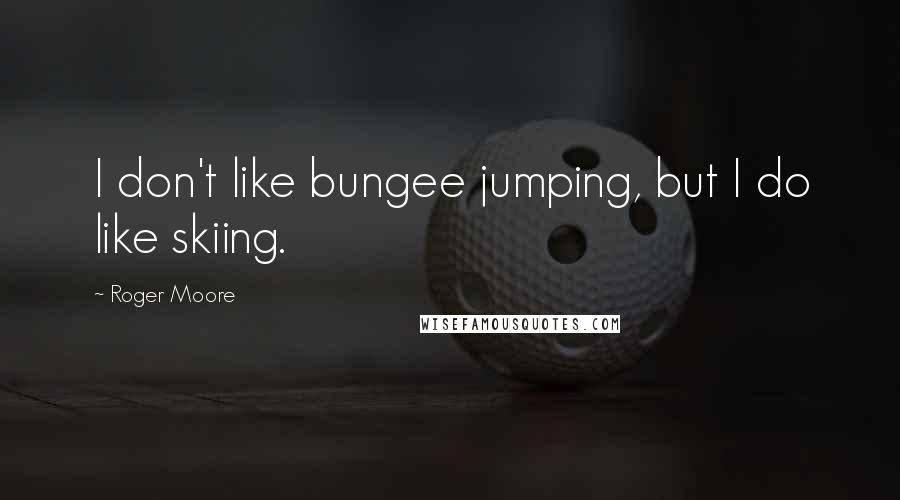 Roger Moore Quotes: I don't like bungee jumping, but I do like skiing.