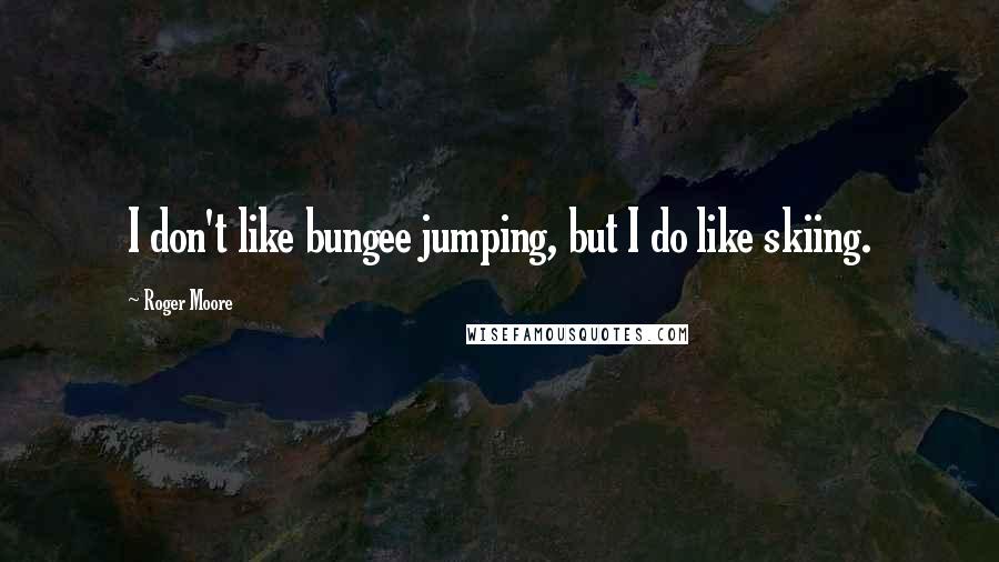 Roger Moore Quotes: I don't like bungee jumping, but I do like skiing.