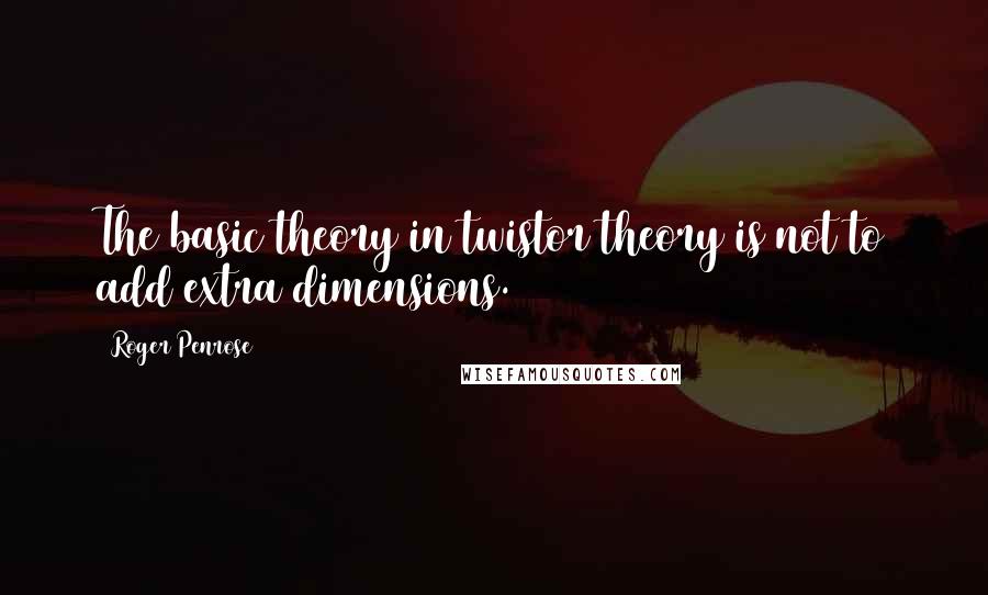 Roger Penrose Quotes: The basic theory in twistor theory is not to add extra dimensions.