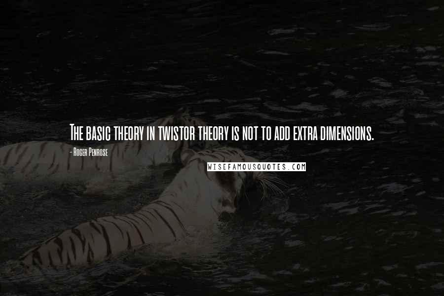 Roger Penrose Quotes: The basic theory in twistor theory is not to add extra dimensions.