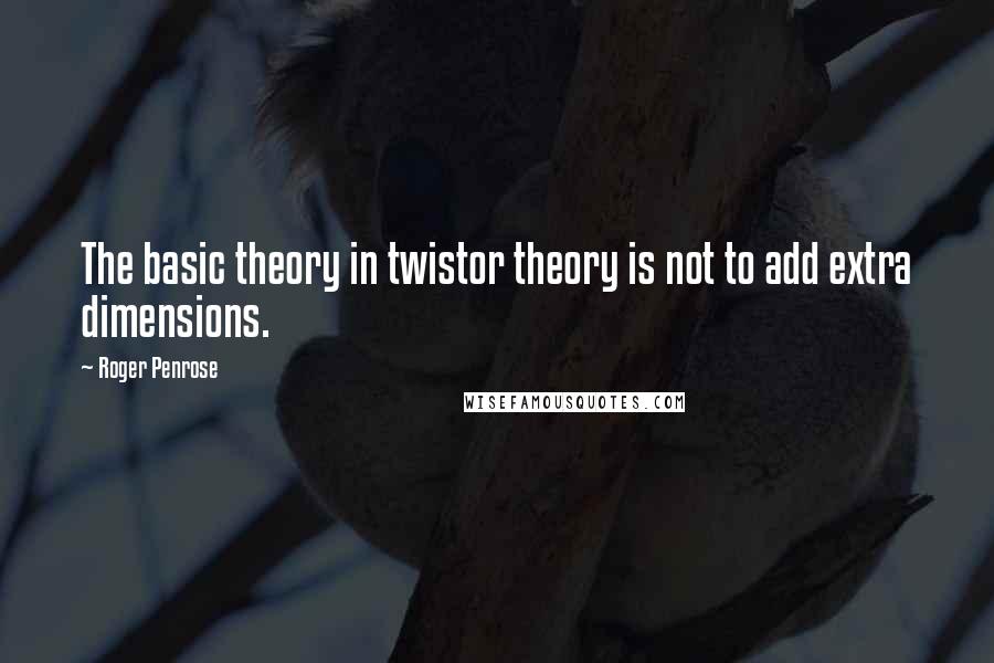 Roger Penrose Quotes: The basic theory in twistor theory is not to add extra dimensions.