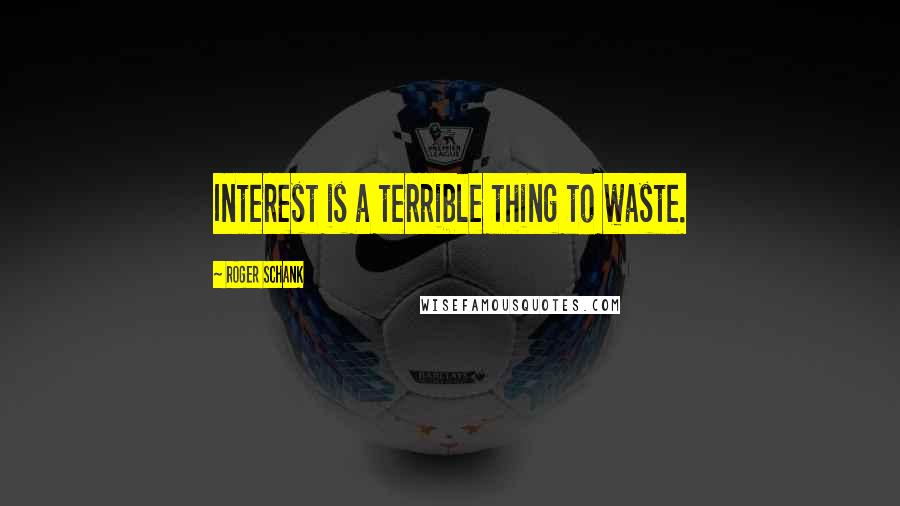 Roger Schank Quotes: Interest is a terrible thing to waste.