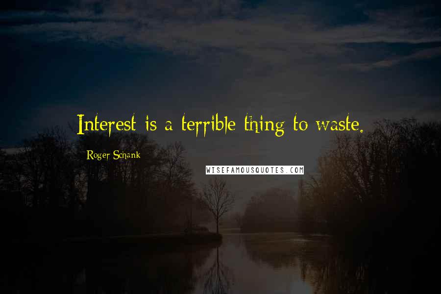 Roger Schank Quotes: Interest is a terrible thing to waste.