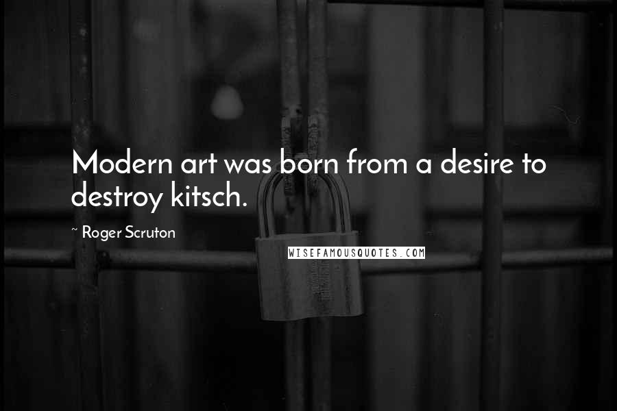 Roger Scruton Quotes: Modern art was born from a desire to destroy kitsch.