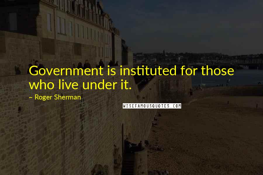 Roger Sherman Quotes: Government is instituted for those who live under it.