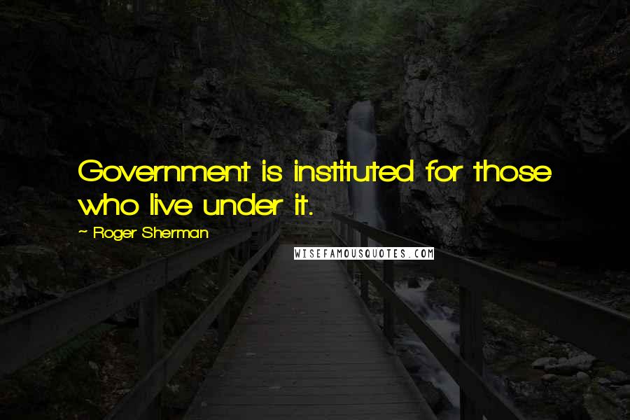 Roger Sherman Quotes: Government is instituted for those who live under it.