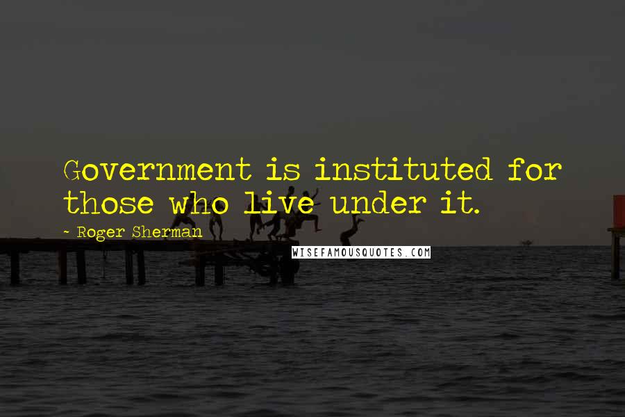 Roger Sherman Quotes: Government is instituted for those who live under it.