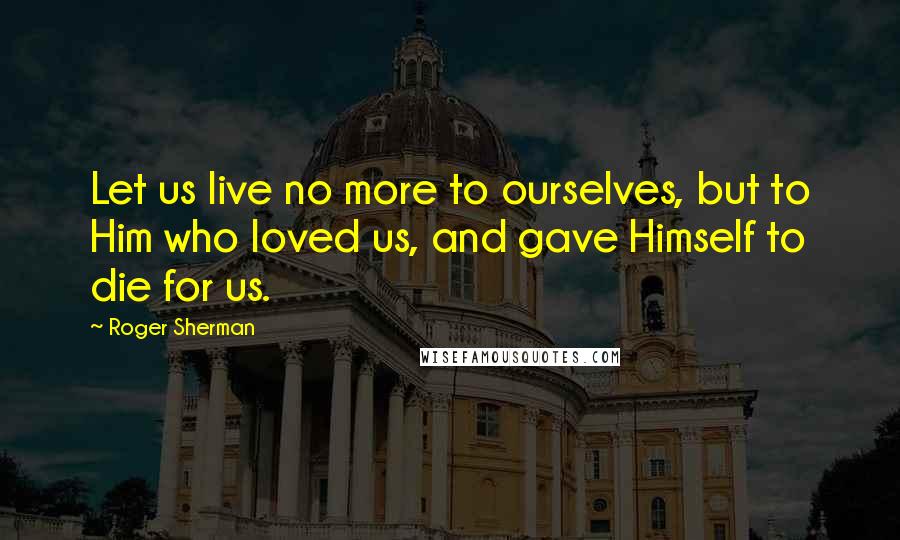 Roger Sherman Quotes: Let us live no more to ourselves, but to Him who loved us, and gave Himself to die for us.