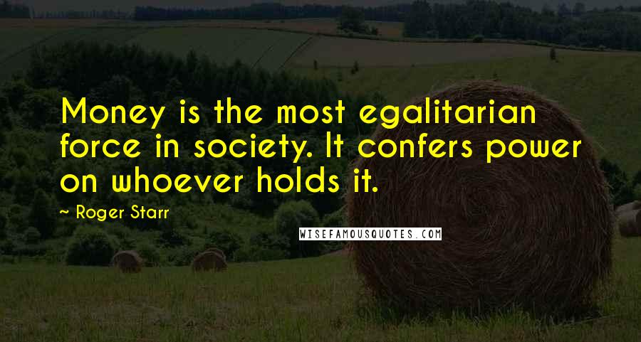 Roger Starr Quotes: Money is the most egalitarian force in society. It confers power on whoever holds it.