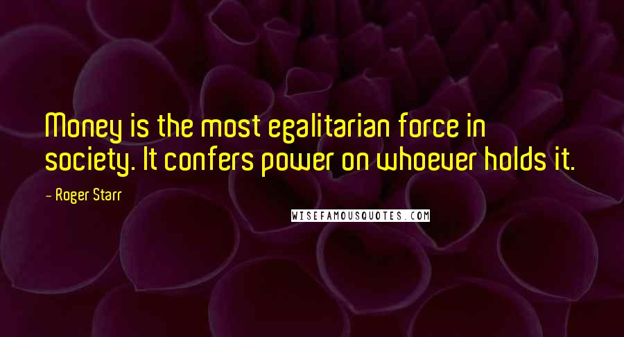 Roger Starr Quotes: Money is the most egalitarian force in society. It confers power on whoever holds it.