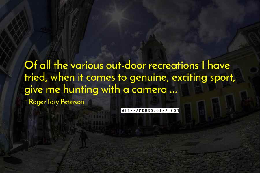 Roger Tory Peterson Quotes: Of all the various out-door recreations I have tried, when it comes to genuine, exciting sport, give me hunting with a camera ...