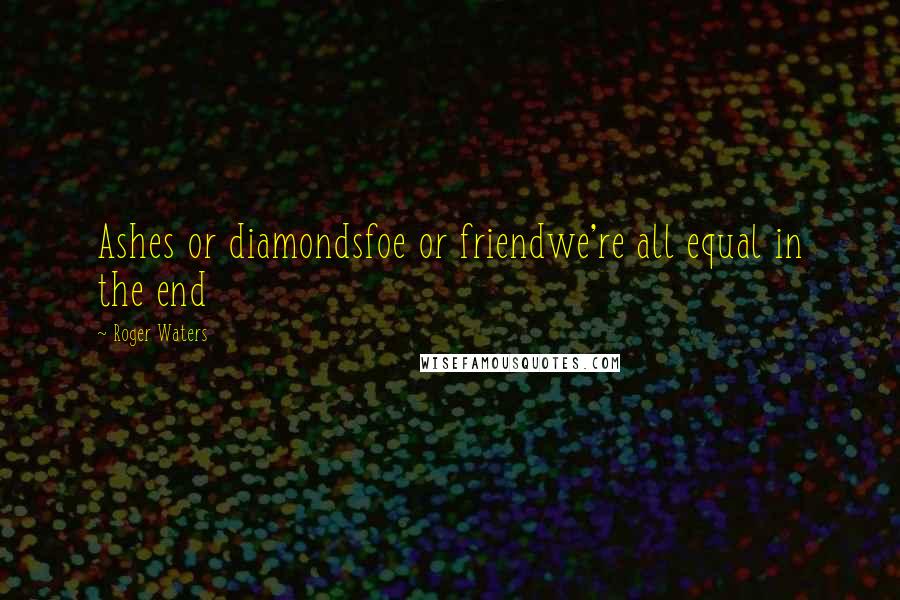 Roger Waters Quotes: Ashes or diamondsfoe or friendwe're all equal in the end