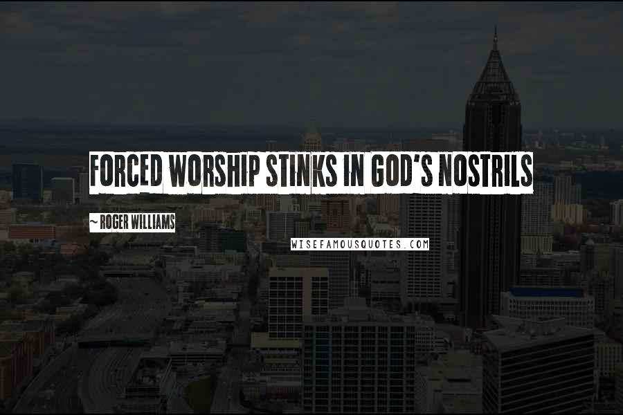 Roger Williams Quotes: Forced worship stinks in God's nostrils