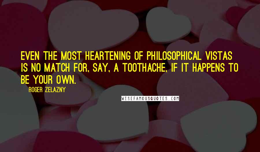 Roger Zelazny Quotes: Even the most heartening of philosophical vistas is no match for, say, a toothache, if it happens to be your own.