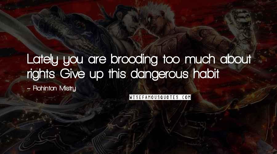 Rohinton Mistry Quotes: Lately you are brooding too much about rights. Give up this dangerous habit.