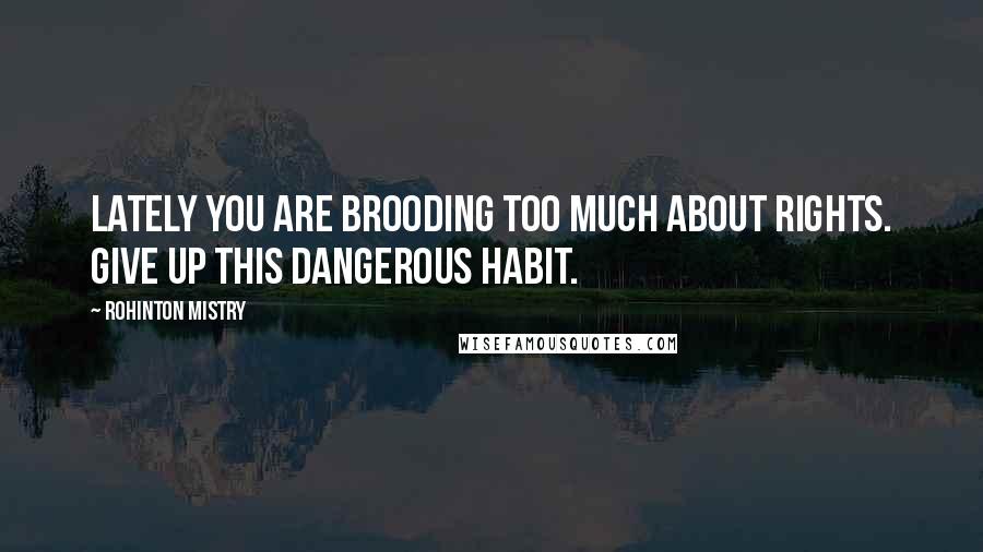 Rohinton Mistry Quotes: Lately you are brooding too much about rights. Give up this dangerous habit.