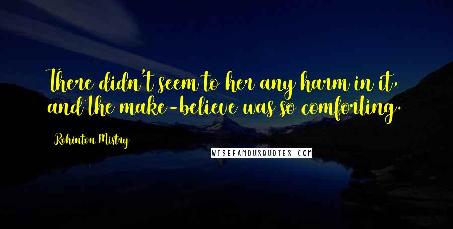 Rohinton Mistry Quotes: There didn't seem to her any harm in it, and the make-believe was so comforting.