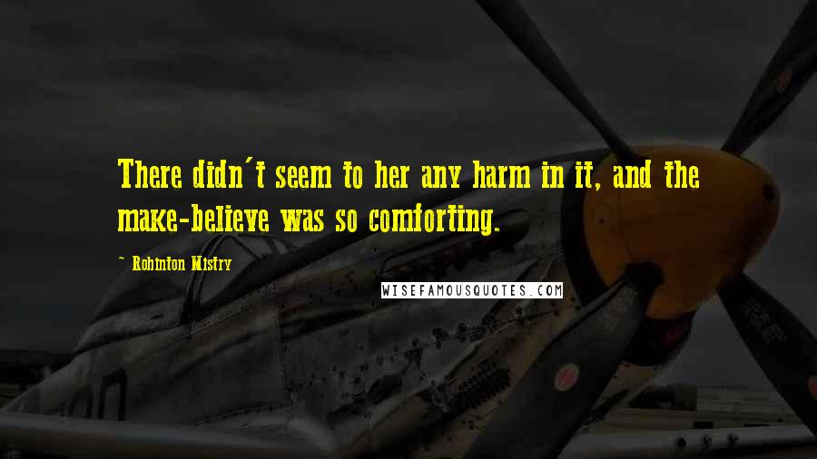 Rohinton Mistry Quotes: There didn't seem to her any harm in it, and the make-believe was so comforting.