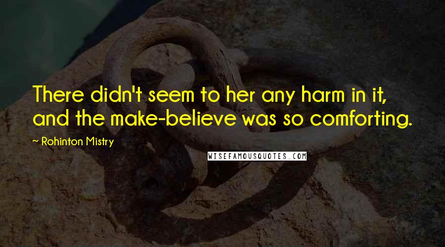 Rohinton Mistry Quotes: There didn't seem to her any harm in it, and the make-believe was so comforting.