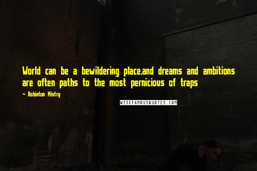 Rohinton Mistry Quotes: World can be a bewildering place,and dreams and ambitions are often paths to the most pernicious of traps