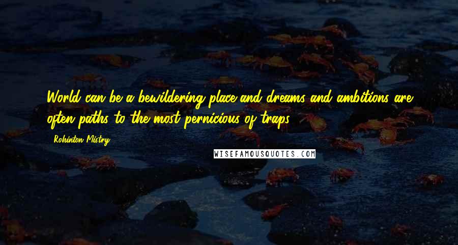 Rohinton Mistry Quotes: World can be a bewildering place,and dreams and ambitions are often paths to the most pernicious of traps