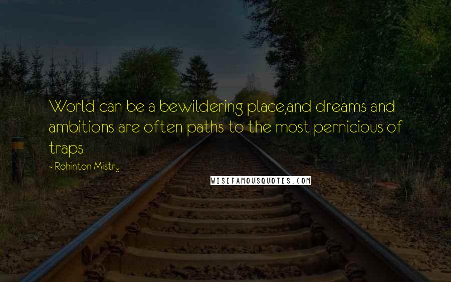 Rohinton Mistry Quotes: World can be a bewildering place,and dreams and ambitions are often paths to the most pernicious of traps