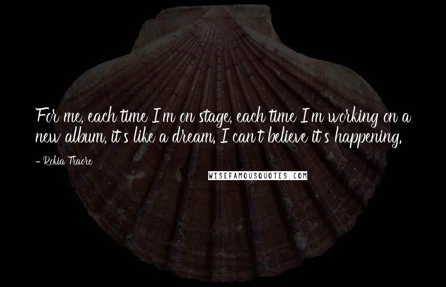 Rokia Traore Quotes: For me, each time I'm on stage, each time I'm working on a new album, it's like a dream. I can't believe it's happening.