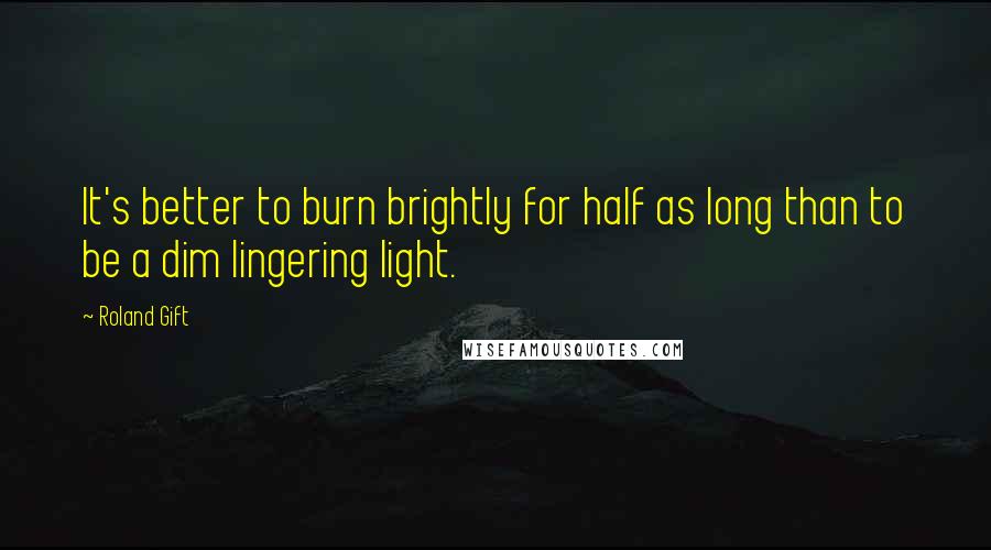 Roland Gift Quotes: It's better to burn brightly for half as long than to be a dim lingering light.