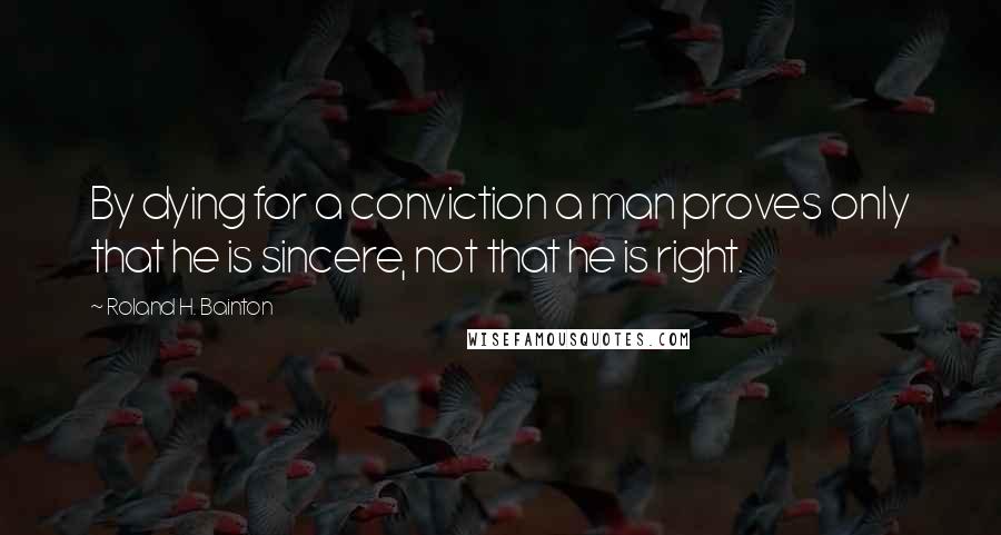 Roland H. Bainton Quotes: By dying for a conviction a man proves only that he is sincere, not that he is right.