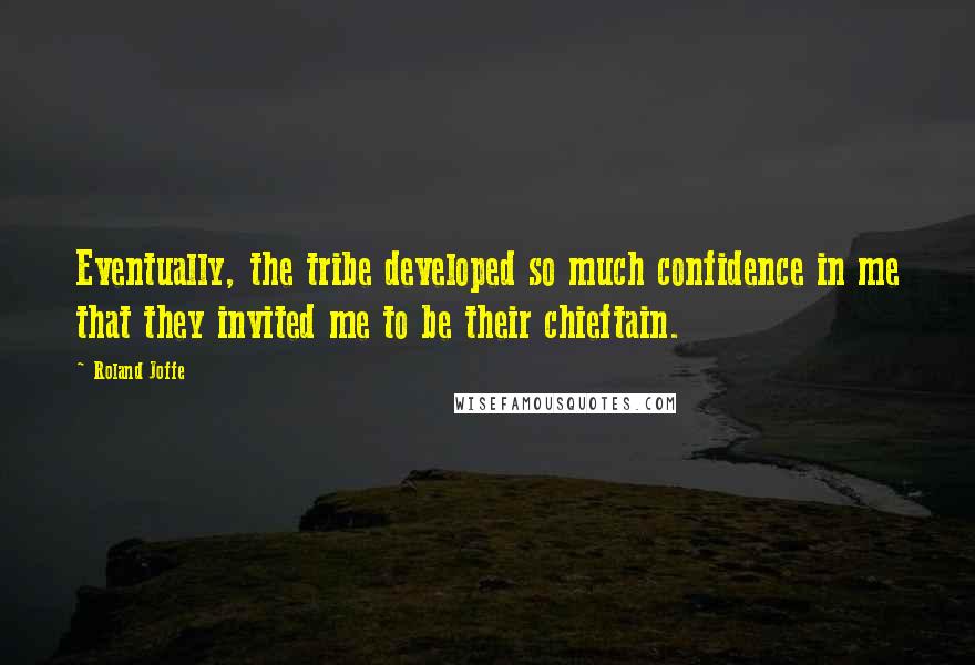 Roland Joffe Quotes: Eventually, the tribe developed so much confidence in me that they invited me to be their chieftain.