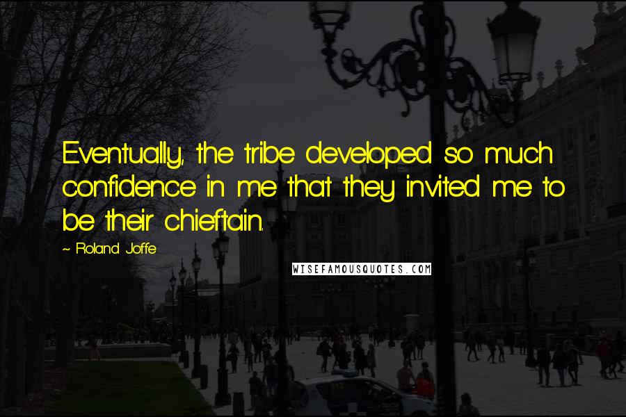 Roland Joffe Quotes: Eventually, the tribe developed so much confidence in me that they invited me to be their chieftain.