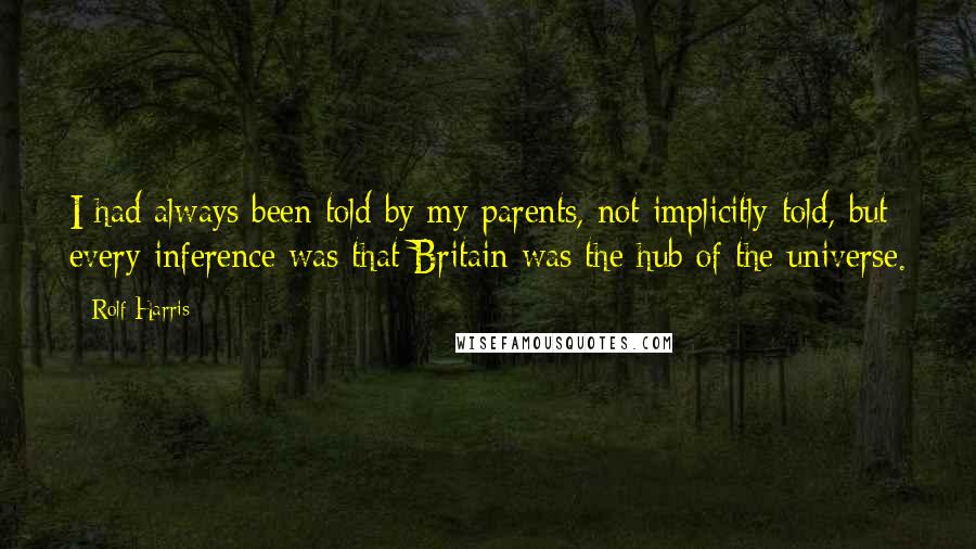 Rolf Harris Quotes: I had always been told by my parents, not implicitly told, but every inference was that Britain was the hub of the universe.