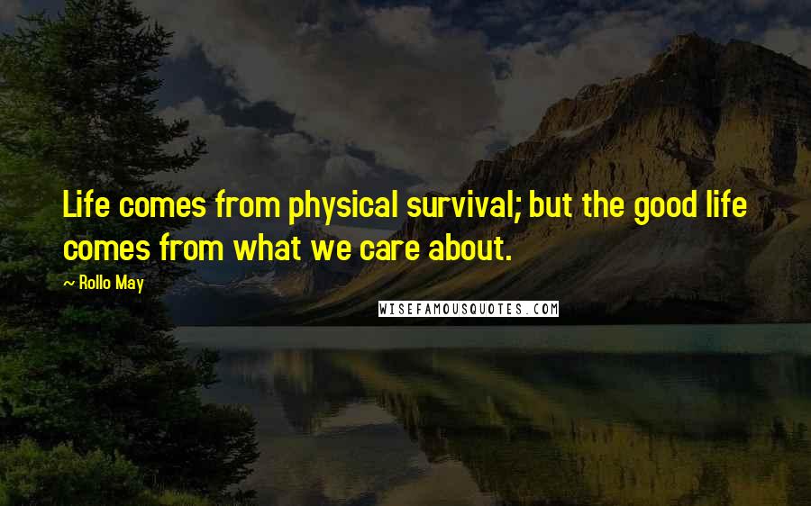 Rollo May Quotes: Life comes from physical survival; but the good life comes from what we care about.